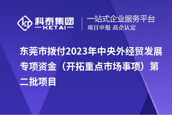 東莞市撥付2023年中央外經(jīng)貿(mào)發(fā)展專項資金（開拓重點(diǎn)市場事項）第二批項目