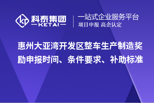 惠州大亞灣開發(fā)區(qū)整車生產制造獎勵申報時間、條件要求、補助標準