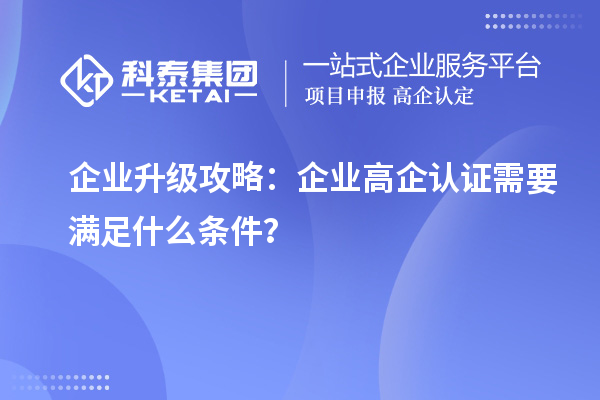 企業(yè)升級攻略：企業(yè)高企認(rèn)證需要滿足什么條件？