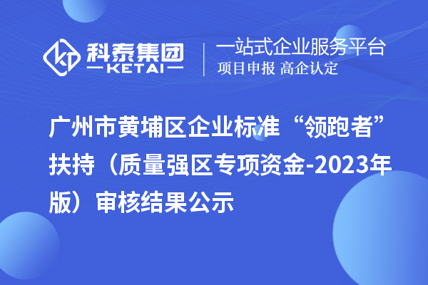 廣州市黃埔區(qū)企業(yè)標(biāo)準(zhǔn)“領(lǐng)跑者”扶持（質(zhì)量強(qiáng)區(qū)專項(xiàng)資金-2023年版）審核結(jié)果公示