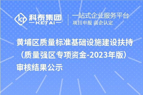 黃埔區(qū)質(zhì)量標準基礎(chǔ)設(shè)施建設(shè)扶持（質(zhì)量強區(qū)專項資金-2023年版）審核結(jié)果公示