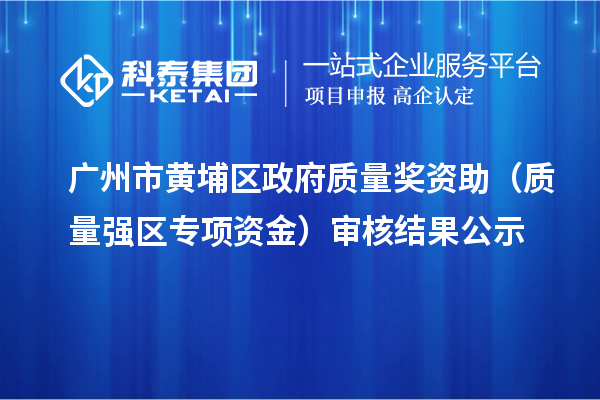 廣州市黃埔區(qū)政府質(zhì)量獎資助（質(zhì)量強區(qū)專項資金）審核結(jié)果公示