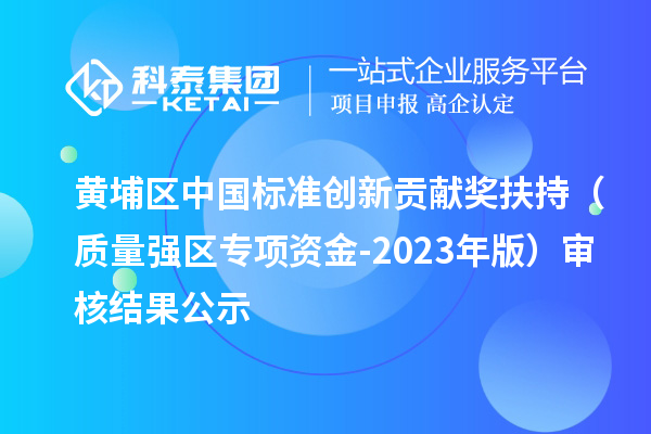 黃埔區(qū)中國標(biāo)準(zhǔn)創(chuàng)新貢獻(xiàn)獎扶持（質(zhì)量強(qiáng)區(qū)專項資金-2023年版）審核結(jié)果公示