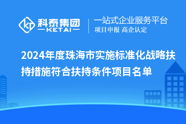 2024年度珠海市實施標準化戰(zhàn)略扶持措施符合扶持條件項目名單