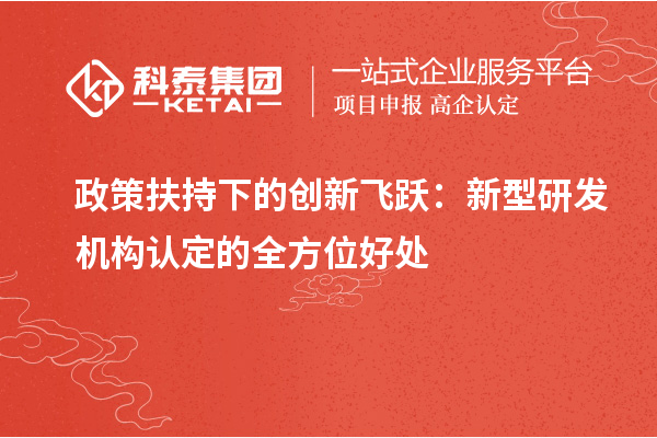 政策扶持下的創(chuàng)新飛躍：新型研發(fā)機(jī)構(gòu)認(rèn)定的全方位好處