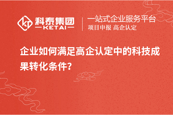 企業(yè)如何滿足高企認定中的科技成果轉(zhuǎn)化條件？