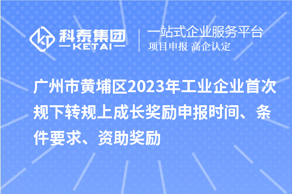 廣州市黃埔區(qū)2023年工業(yè)企業(yè)首次規(guī)下轉(zhuǎn)規(guī)上成長獎勵申報時間、條件要求、資助獎勵