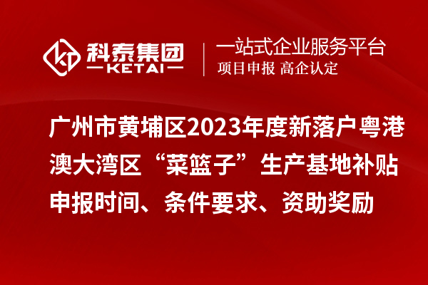 廣州市黃埔區(qū)2023年度新落戶粵港澳大灣區(qū)“菜籃子”生產(chǎn)基地補(bǔ)貼申報(bào)時(shí)間、條件要求、資助獎勵