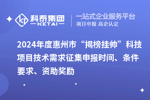 2024年度惠州市“揭榜掛帥”科技項目技術(shù)需求征集申報時間、條件要求、資助獎勵