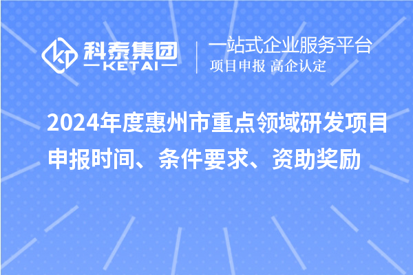 2024年度惠州市重點領(lǐng)域研發(fā)項目申報時間、條件要求、資助獎勵