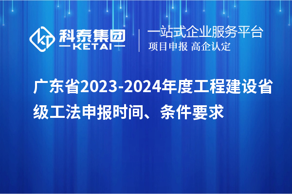 廣東省2023-2024年度工程建設(shè)省級工法申報時間、條件要求