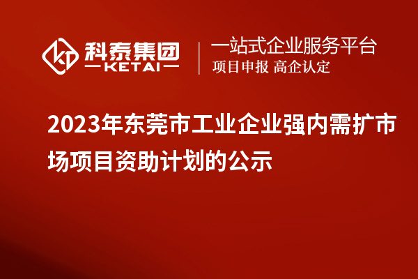 2023年東莞市工業(yè)企業(yè)強(qiáng)內(nèi)需擴(kuò)市場項(xiàng)目資助計(jì)劃的公示