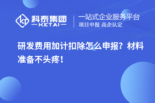 研發(fā)費(fèi)用加計(jì)扣除怎么申報(bào)？材料準(zhǔn)備不頭疼！