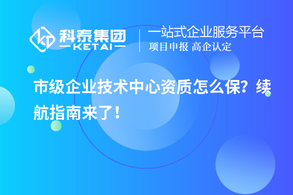 市級(jí)企業(yè)技術(shù)中心資質(zhì)怎么保？續(xù)航指南來了！