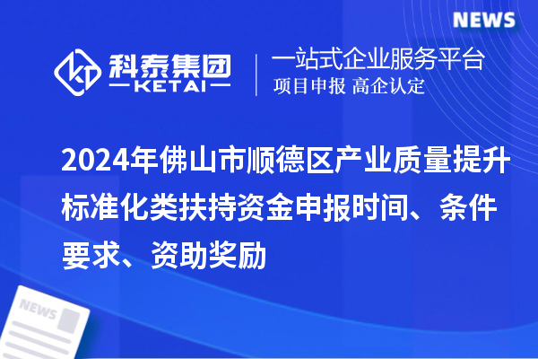 2024年佛山市順德區(qū)產業(yè)質量提升標準化類扶持資金申報時間、條件要求、資助獎勵