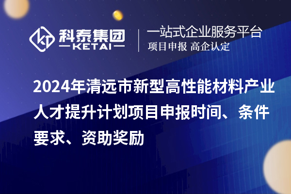 2024年清遠(yuǎn)市新型高性能材料產(chǎn)業(yè)人才提升計(jì)劃項(xiàng)目申報(bào)時(shí)間、條件要求、資助獎(jiǎng)勵(lì)