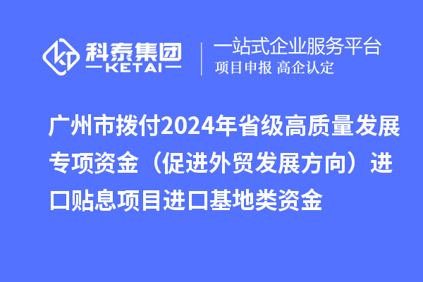 廣州市撥付2024年省級高質(zhì)量發(fā)展專項資金（促進(jìn)外貿(mào)發(fā)展方向）進(jìn)口貼息項目進(jìn)口基地類資金