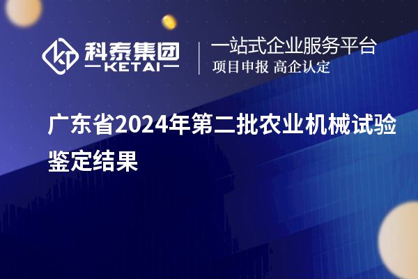 廣東省2024年第二批農(nóng)業(yè)機(jī)械試驗(yàn)鑒定結(jié)果