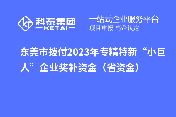 東莞市撥付2023年專精特新“小巨人”企業(yè)獎(jiǎng)補(bǔ)資金（省資金）