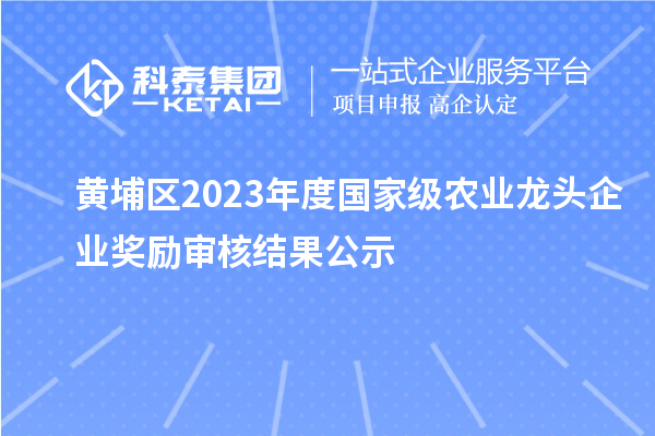 黃埔區(qū)2023年度國家級農(nóng)業(yè)龍頭企業(yè)獎勵審核結(jié)果公示