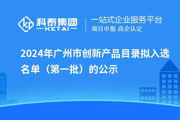 2024年廣州市創(chuàng)新產(chǎn)品目錄擬入選名單（第一批）的公示