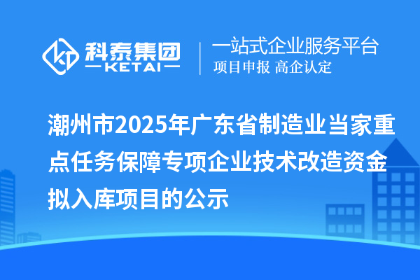 潮州市2025年廣東省制造業(yè)當(dāng)家重點(diǎn)任務(wù)保障專項(xiàng)企業(yè)技術(shù)改造資金擬入庫項(xiàng)目的公示