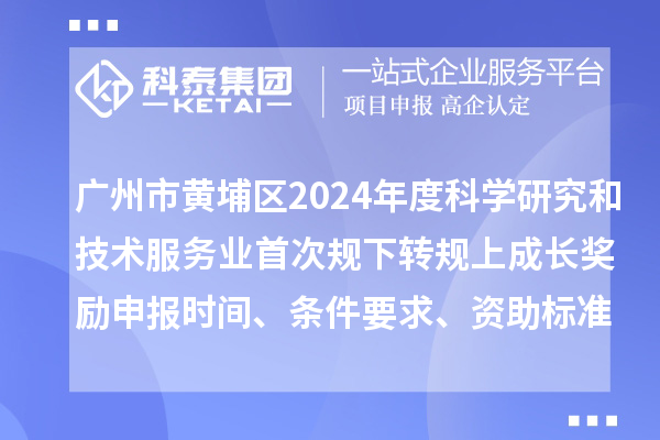 廣州市黃埔區(qū)2024年度科學(xué)研究和技術(shù)服務(wù)業(yè)首次規(guī)下轉(zhuǎn)規(guī)上成長獎勵申報時間、條件要求、資助標準