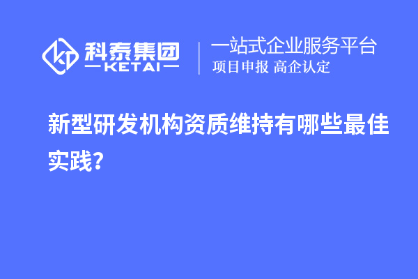 新型研發(fā)機(jī)構(gòu)資質(zhì)維持有哪些最佳實(shí)踐？