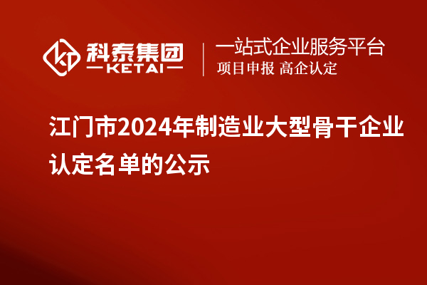 江門市2024年制造業(yè)大型骨干企業(yè)認定名單的公示