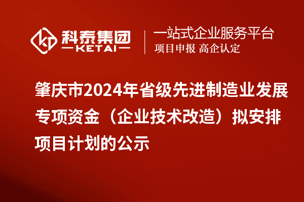 肇慶市2024年省級先進制造業(yè)發(fā)展專項資金（企業(yè)技術(shù)改造）擬安排項目計劃的公示