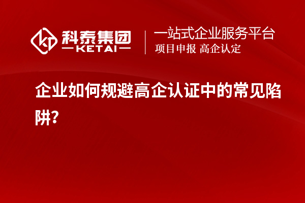 企業(yè)如何規(guī)避高企認(rèn)證中的常見(jiàn)陷阱？