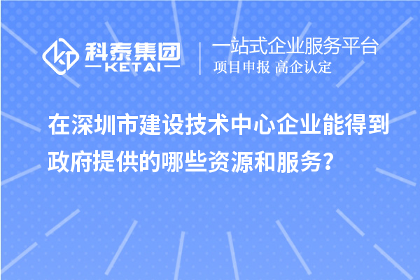 在深圳市建設(shè)技術(shù)中心企業(yè)能得到政府提供的哪些資源和服務(wù)？