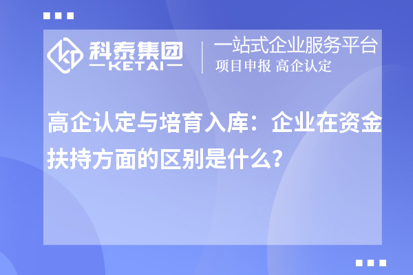 高企認(rèn)定與培育入庫(kù)：企業(yè)在資金扶持方面的區(qū)別是什么？