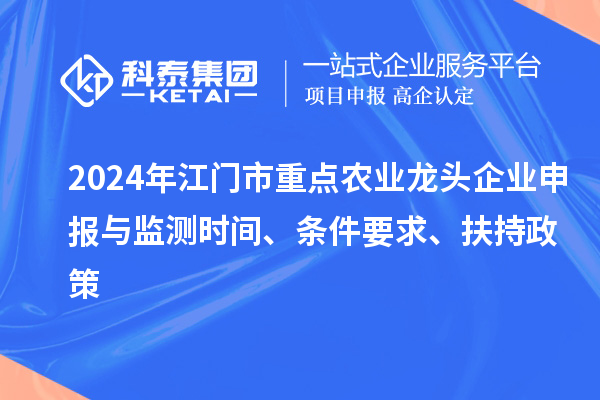 2024年江門市重點農(nóng)業(yè)龍頭企業(yè)申報與監(jiān)測時間、條件要求、扶持政策