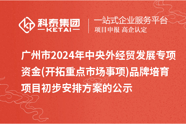 廣州市2024年中央外經(jīng)貿(mào)發(fā)展專項(xiàng)資金(開(kāi)拓重點(diǎn)市場(chǎng)事項(xiàng))品牌培育項(xiàng)目初步安排方案的公示