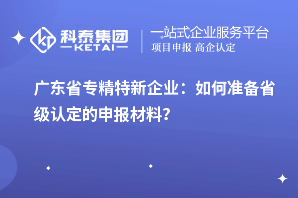 廣東省專精特新企業(yè)：如何準備省級認定的申報材料？