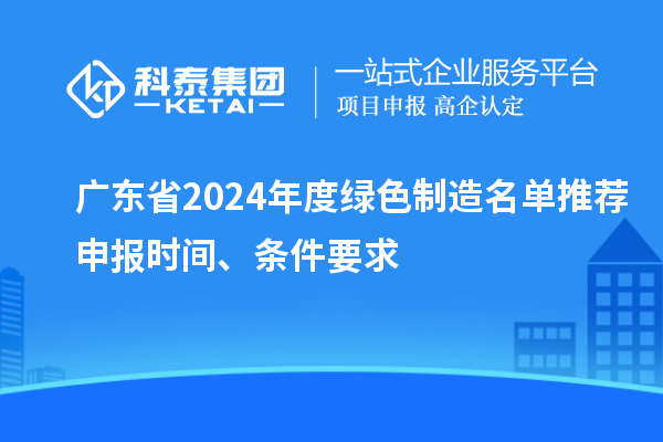 廣東省2024年度綠色制造名單推薦申報時間、條件要求