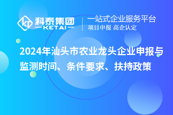 2024年汕頭市農(nóng)業(yè)龍頭企業(yè)申報與監(jiān)測時間、條件要求、扶持政策