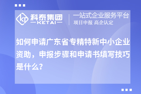 如何申請(qǐng)廣東省專精特新中小企業(yè)資助，申報(bào)步驟和申請(qǐng)書填寫技巧是什么？