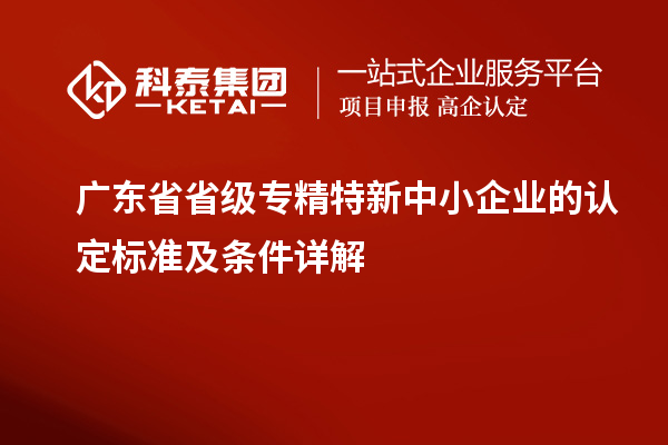 廣東省省級(jí)專精特新中小企業(yè)的認(rèn)定標(biāo)準(zhǔn)及條件詳解