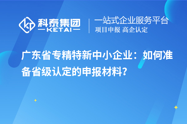 廣東省<a href=http://armta.com/fuwu/zhuanjingtexin.html target=_blank class=infotextkey>專精特新中小企業(yè)</a>：如何準備省級認定的申報材料？