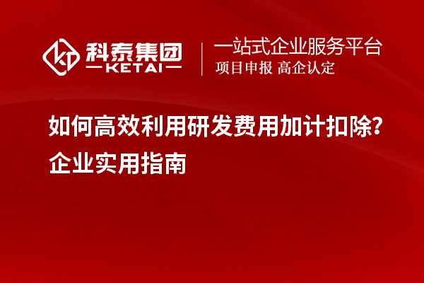 如何高效利用研發(fā)費(fèi)用加計(jì)扣除？企業(yè)實(shí)用指南