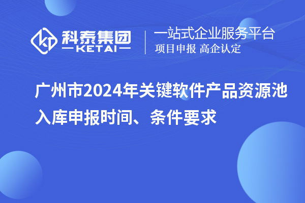 廣州市2024年關(guān)鍵軟件產(chǎn)品資源池入庫申報時間、條件要求