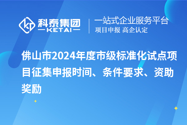 佛山市2024年度市級標準化試點項目征集申報時間、條件要求、資助獎勵