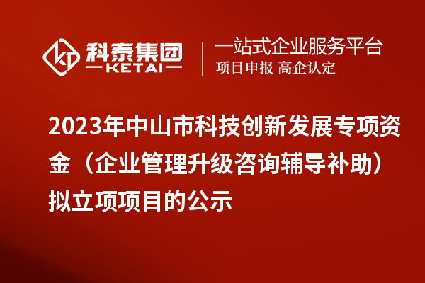 2023年中山市科技創(chuàng)新發(fā)展專項資金（企業(yè)管理升級咨詢輔導(dǎo)補助）擬立項項目的公示