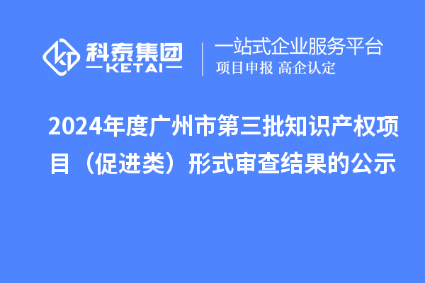 2024年度廣州市第三批知識產(chǎn)權(quán)項目（促進類）形式審查結(jié)果的公示