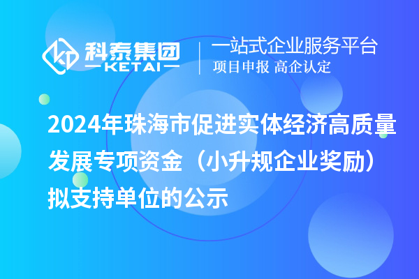 2024年珠海市促進(jìn)實(shí)體經(jīng)濟(jì)高質(zhì)量發(fā)展專項(xiàng)資金（小升規(guī)企業(yè)獎(jiǎng)勵(lì)）擬支持單位的公示