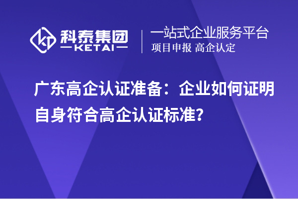 廣東高企認(rèn)證準(zhǔn)備：企業(yè)如何證明自身符合高企認(rèn)證標(biāo)準(zhǔn)？