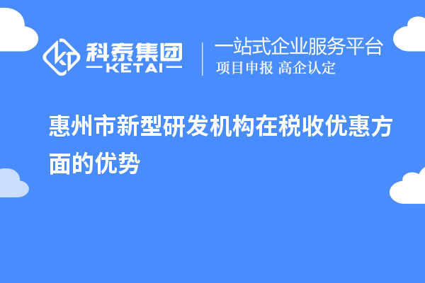 惠州市新型研發(fā)機(jī)構(gòu)在稅收優(yōu)惠方面的優(yōu)勢(shì)