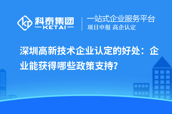 深圳高新技術(shù)企業(yè)認(rèn)定的好處：企業(yè)能獲得哪些政策支持？